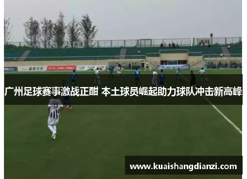 广州足球赛事激战正酣 本土球员崛起助力球队冲击新高峰