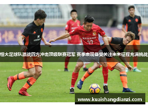 恒大足球队激战四方冲击顶级联赛冠军 赛季表现备受关注未来征程充满挑战