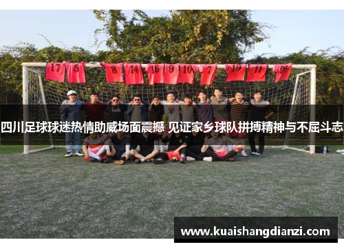 四川足球球迷热情助威场面震撼 见证家乡球队拼搏精神与不屈斗志