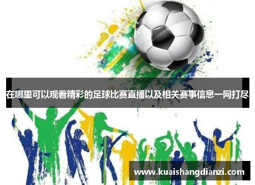 在哪里可以观看精彩的足球比赛直播以及相关赛事信息一网打尽