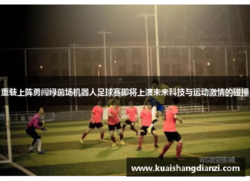 重装上阵勇闯绿茵场机器人足球赛即将上演未来科技与运动激情的碰撞