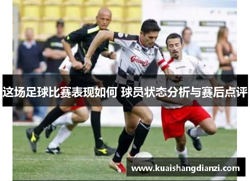 这场足球比赛表现如何 球员状态分析与赛后点评