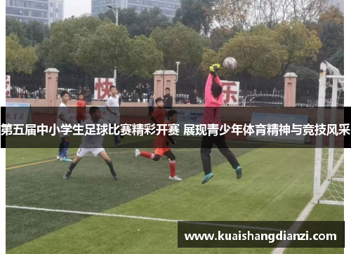 第五届中小学生足球比赛精彩开赛 展现青少年体育精神与竞技风采