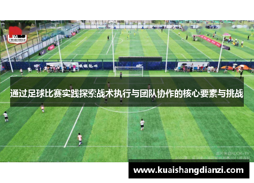 通过足球比赛实践探索战术执行与团队协作的核心要素与挑战