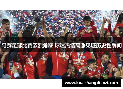 马赛足球比赛激烈角逐 球迷热情高涨见证历史性瞬间