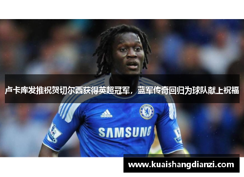 卢卡库发推祝贺切尔西获得英超冠军，蓝军传奇回归为球队献上祝福