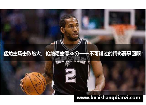 猛龙主场击败热火，伦纳德独得38分——不可错过的精彩赛事回顾！