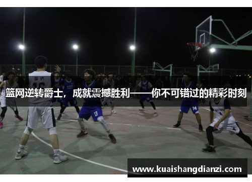 篮网逆转爵士，成就震撼胜利——你不可错过的精彩时刻