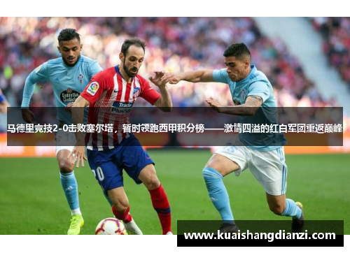 马德里竞技2-0击败塞尔塔，暂时领跑西甲积分榜——激情四溢的红白军团重返巅峰