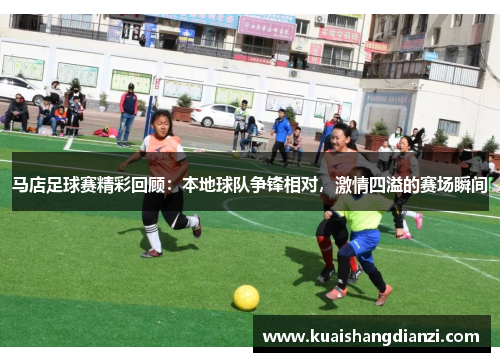 马店足球赛精彩回顾：本地球队争锋相对，激情四溢的赛场瞬间