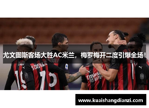尤文图斯客场大胜AC米兰，梅罗梅开二度引爆全场！